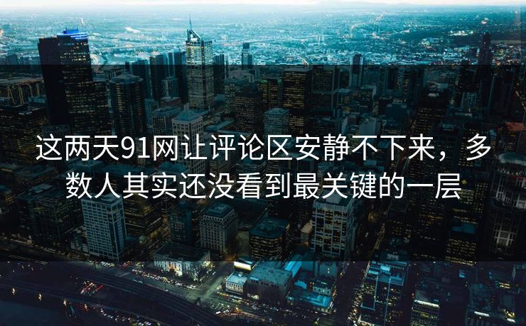 这两天91网让评论区安静不下来,多数人其实还没看到最关键的一层 这两天91网让评论区安静不下来,多数人其实还没看到最关键的一层