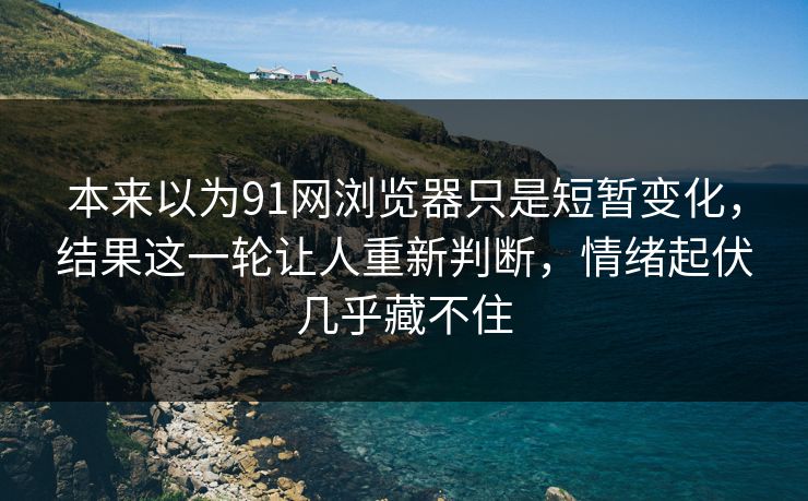 本来以为91网浏览器只是短暂变化,结果这一轮让人重新判断,情绪起伏几乎藏不住 本来以为91网浏览器只是短暂变化,结果这一轮让人重新判断,情绪起伏几乎藏不住