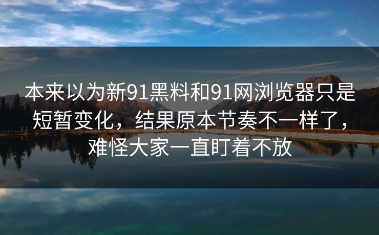本来以为新91黑料和91网浏览器只是短暂变化,结果原本节奏不一样了,难怪大家一直盯着不放 本来以为新91黑料和91网浏览器只是短暂变化,结果原本节奏不一样了,难怪大家一直盯着不放