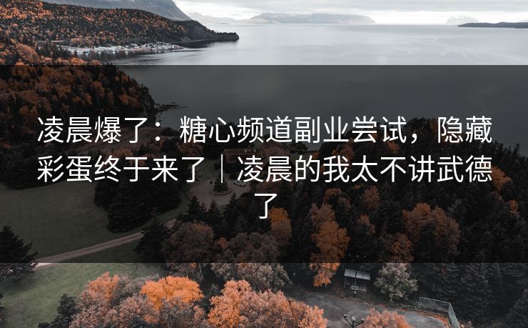 凌晨爆了：糖心频道副业尝试，隐藏彩蛋终于来了｜凌晨的我太不讲武德了