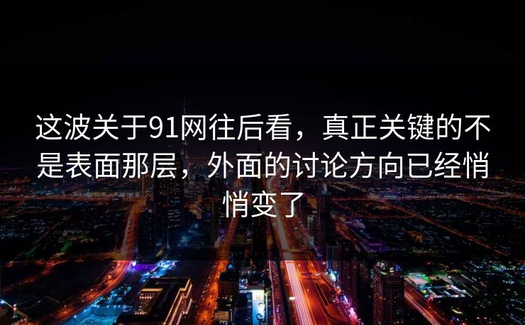 这波关于91网往后看,真正关键的不是表面那层,外面的讨论方向已经悄悄变了 这波关于91网往后看,真正关键的不是表面那层,外面的讨论方向已经悄悄变了