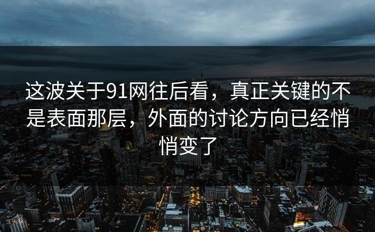 这波关于91网往后看,真正关键的不是表面那层,外面的讨论方向已经悄悄变了 这波关于91网往后看,真正关键的不是表面那层,外面的讨论方向已经悄悄变了
