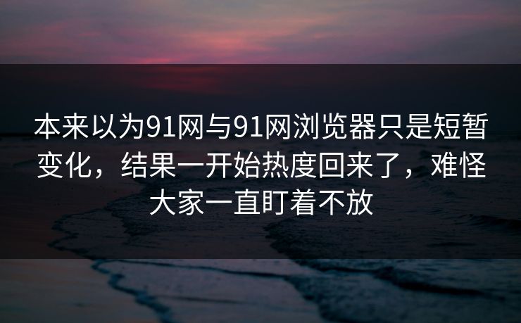 本来以为91网与91网浏览器只是短暂变化,结果一开始热度回来了,难怪大家一直盯着不放 本来以为91网与91网浏览器只是短暂变化,结果一开始热度回来了,难怪大家一直盯着不放