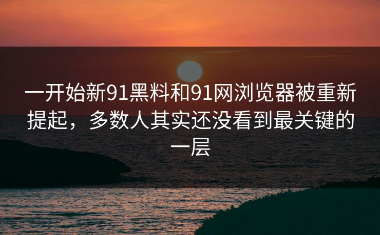 一开始新91黑料和91网浏览器被重新提起,多数人其实还没看到最关键的一层 一开始新91黑料和91网浏览器被重新提起,多数人其实还没看到最关键的一层