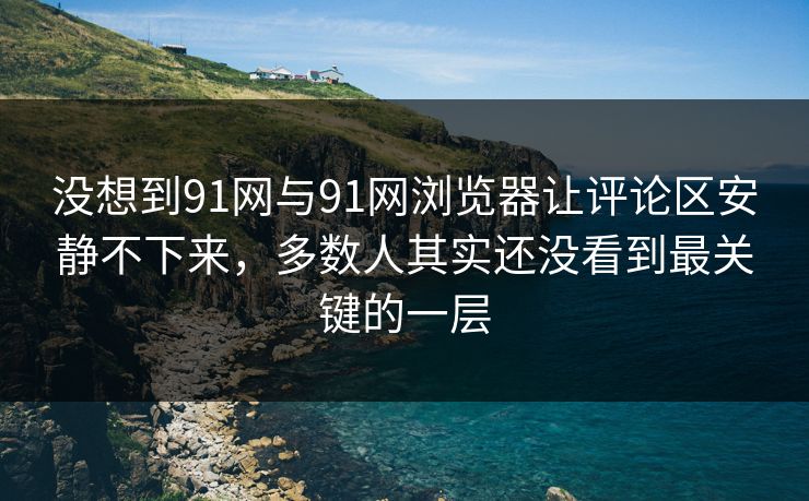 没想到91网与91网浏览器让评论区安静不下来,多数人其实还没看到最关键的一层 没想到91网与91网浏览器让评论区安静不下来,多数人其实还没看到最关键的一层