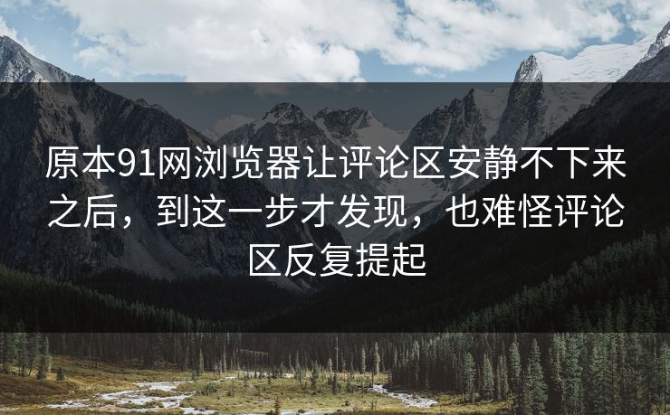 原本91网浏览器让评论区安静不下来之后,到这一步才发现,也难怪评论区反复提起 原本91网浏览器让评论区安静不下来之后,到这一步才发现,也难怪评论区反复提起