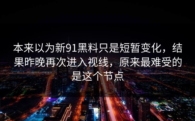 本来以为新91黑料只是短暂变化,结果昨晚再次进入视线,原来最难受的是这个节点 本来以为新91黑料只是短暂变化,结果昨晚再次进入视线,原来最难受的是这个节点
