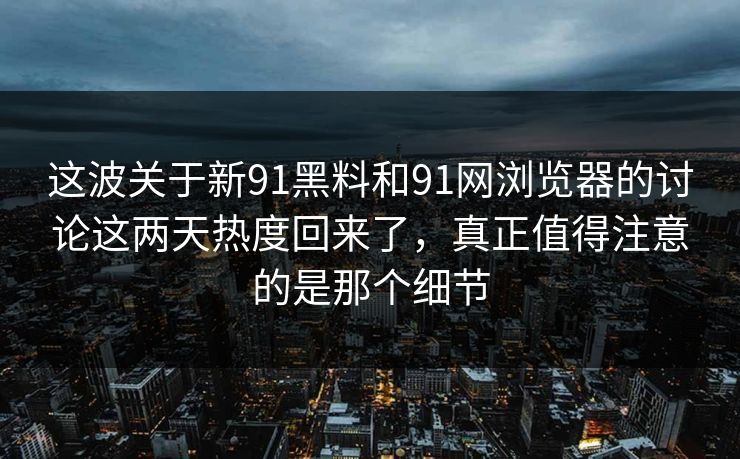 这波关于新91黑料和91网浏览器的讨论这两天热度回来了，真正值得注意的是那个细节