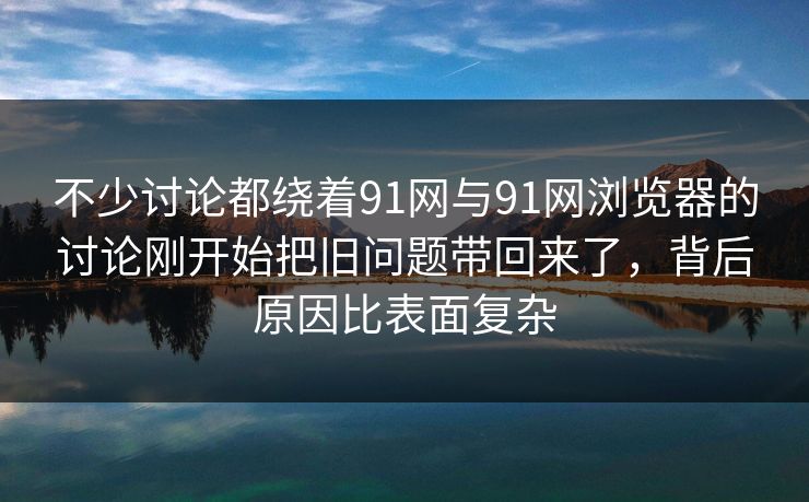 不少讨论都绕着91网与91网浏览器的讨论刚开始把旧问题带回来了,背后原因比表面复杂 不少讨论都绕着91网与91网浏览器的讨论刚开始把旧问题带回来了,背后原因比表面复杂