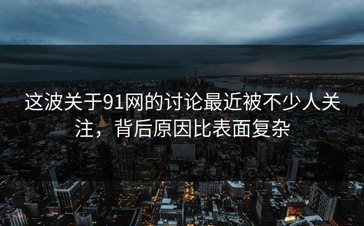 这波关于91网的讨论最近被不少人关注,背后原因比表面复杂 这波关于91网的讨论最近被不少人关注,背后原因比表面复杂
