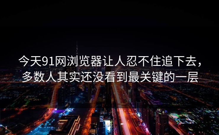 今天91网浏览器让人忍不住追下去,多数人其实还没看到最关键的一层 今天91网浏览器让人忍不住追下去,多数人其实还没看到最关键的一层