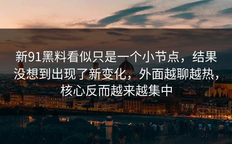 新91黑料看似只是一个小节点,结果没想到出现了新变化,外面越聊越热,核心反而越来越集中 新91黑料看似只是一个小节点,结果没想到出现了新变化,外面越聊越热,核心反而越来越集中