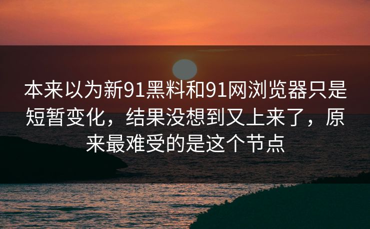 本来以为新91黑料和91网浏览器只是短暂变化，结果没想到又上来了，原来最难受的是这个节点