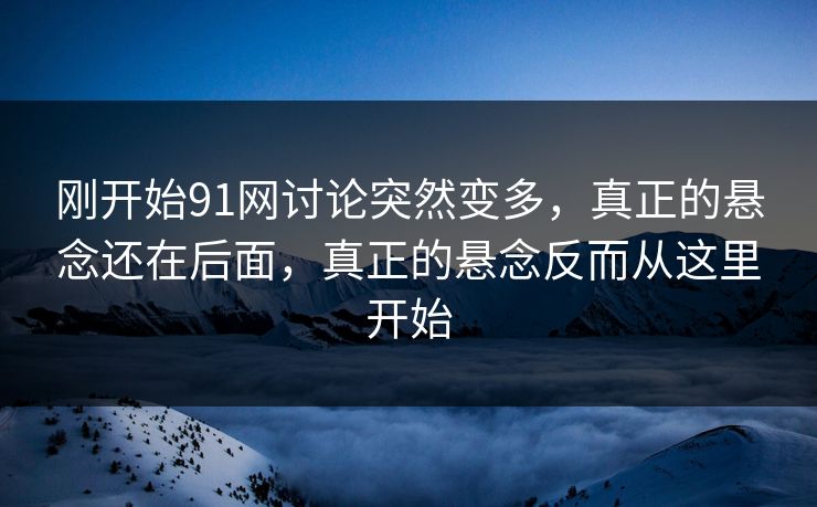 刚开始91网讨论突然变多,真正的悬念还在后面,真正的悬念反而从这里开始 刚开始91网讨论突然变多,真正的悬念还在后面,真正的悬念反而从这里开始