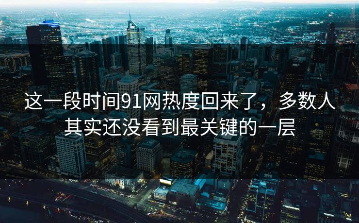 这一段时间91网热度回来了,多数人其实还没看到最关键的一层 这一段时间91网热度回来了,多数人其实还没看到最关键的一层
