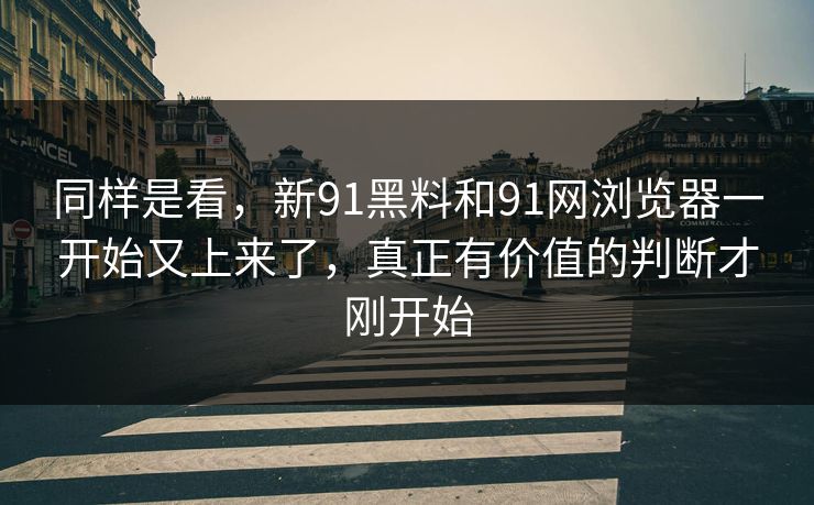 同样是看,新91黑料和91网浏览器一开始又上来了,真正有价值的判断才刚开始 同样是看,新91黑料和91网浏览器一开始又上来了,真正有价值的判断才刚开始
