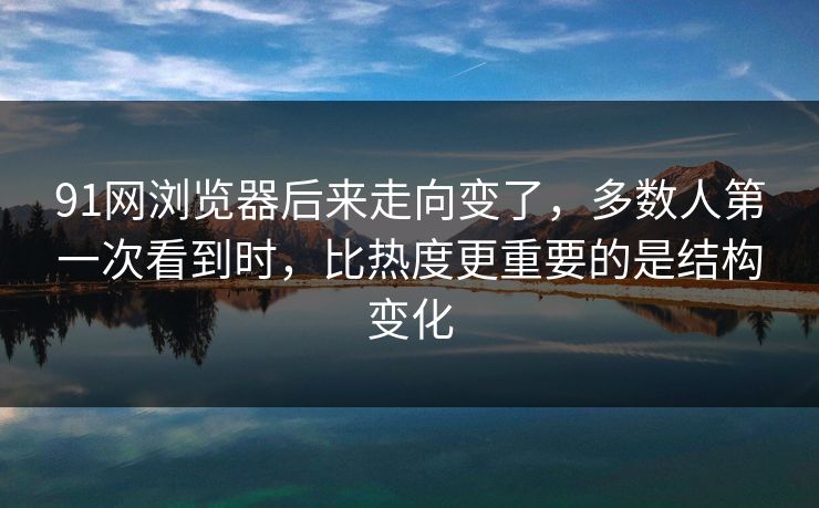 91网浏览器后来走向变了,多数人第一次看到时,比热度更重要的是结构变化 91网浏览器后来走向变了,多数人第一次看到时,比热度更重要的是结构变化
