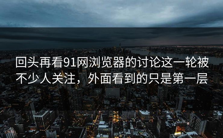 回头再看91网浏览器的讨论这一轮被不少人关注,外面看到的只是第一层 回头再看91网浏览器的讨论这一轮被不少人关注,外面看到的只是第一层