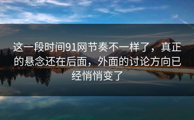 这一段时间91网节奏不一样了,真正的悬念还在后面,外面的讨论方向已经悄悄变了 这一段时间91网节奏不一样了,真正的悬念还在后面,外面的讨论方向已经悄悄变了