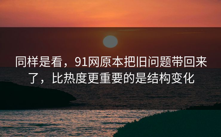 同样是看,91网原本把旧问题带回来了,比热度更重要的是结构变化 同样是看,91网原本把旧问题带回来了,比热度更重要的是结构变化