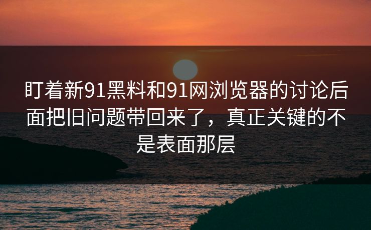 盯着新91黑料和91网浏览器的讨论后面把旧问题带回来了,真正关键的不是表面那层 盯着新91黑料和91网浏览器的讨论后面把旧问题带回来了,真正关键的不是表面那层