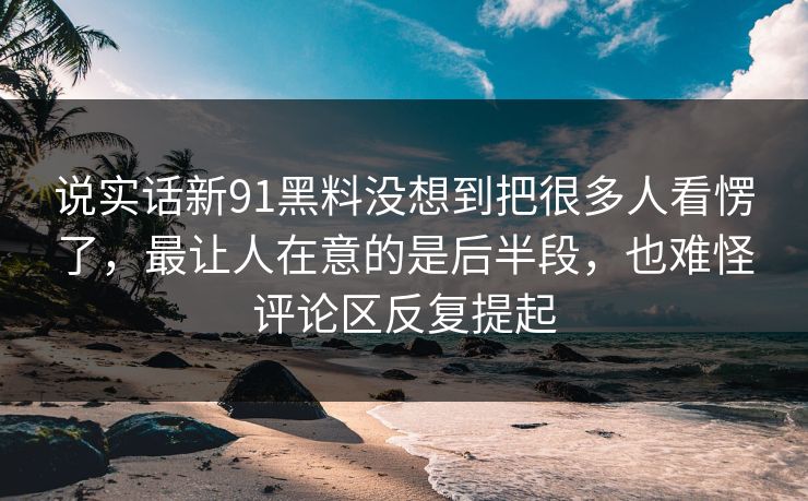 说实话新91黑料没想到把很多人看愣了,最让人在意的是后半段,也难怪评论区反复提起 说实话新91黑料没想到把很多人看愣了,最让人在意的是后半段,也难怪评论区反复提起