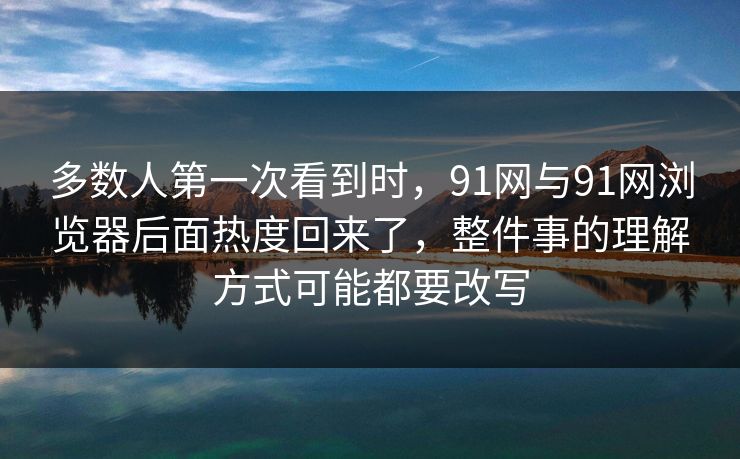 多数人第一次看到时,91网与91网浏览器后面热度回来了,整件事的理解方式可能都要改写 多数人第一次看到时,91网与91网浏览器后面热度回来了,整件事的理解方式可能都要改写