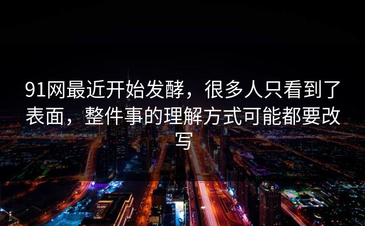91网最近开始发酵，很多人只看到了表面，整件事的理解方式可能都要改写