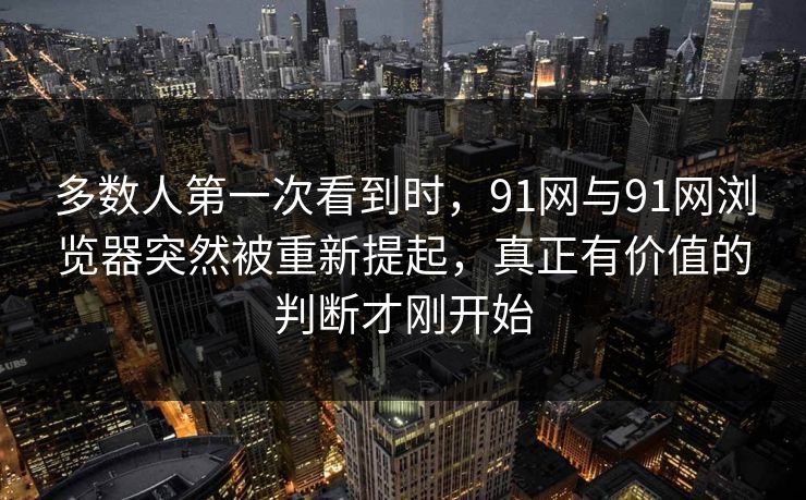 多数人第一次看到时,91网与91网浏览器突然被重新提起,真正有价值的判断才刚开始 多数人第一次看到时,91网与91网浏览器突然被重新提起,真正有价值的判断才刚开始