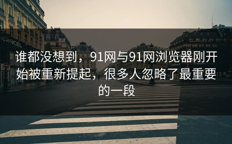 谁都没想到，91网与91网浏览器刚开始被重新提起，很多人忽略了最重要的一段