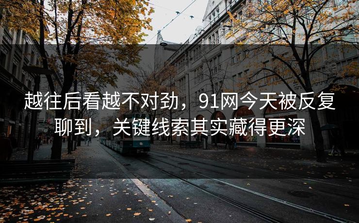 越往后看越不对劲,91网今天被反复聊到,关键线索其实藏得更深 越往后看越不对劲,91网今天被反复聊到,关键线索其实藏得更深
