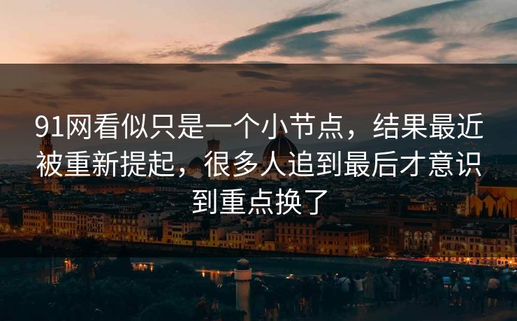 91网看似只是一个小节点,结果最近被重新提起,很多人追到最后才意识到重点换了 91网看似只是一个小节点,结果最近被重新提起,很多人追到最后才意识到重点换了
