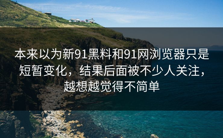 本来以为新91黑料和91网浏览器只是短暂变化,结果后面被不少人关注,越想越觉得不简单 本来以为新91黑料和91网浏览器只是短暂变化,结果后面被不少人关注,越想越觉得不简单
