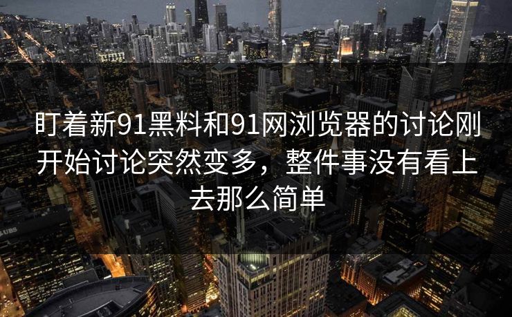 盯着新91黑料和91网浏览器的讨论刚开始讨论突然变多,整件事没有看上去那么简单 盯着新91黑料和91网浏览器的讨论刚开始讨论突然变多,整件事没有看上去那么简单