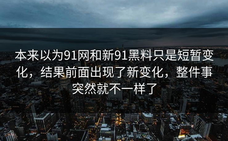 本来以为91网和新91黑料只是短暂变化,结果前面出现了新变化,整件事突然就不一样了 本来以为91网和新91黑料只是短暂变化,结果前面出现了新变化,整件事突然就不一样了
