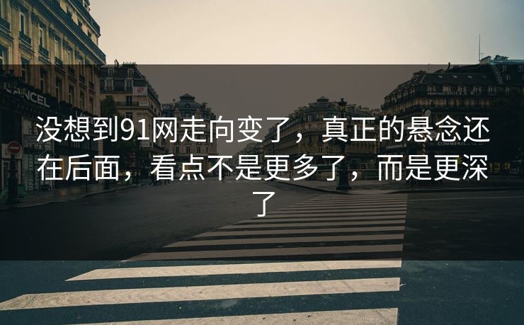 没想到91网走向变了,真正的悬念还在后面,看点不是更多了,而是更深了 没想到91网走向变了,真正的悬念还在后面,看点不是更多了,而是更深了