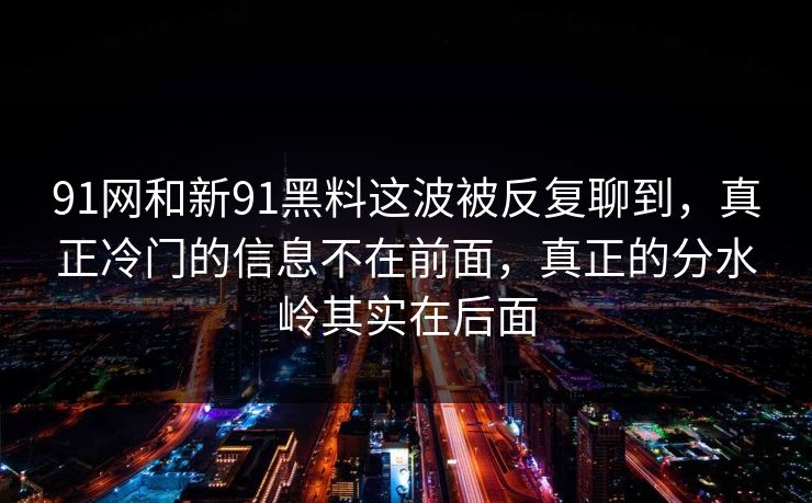 91网和新91黑料这波被反复聊到,真正冷门的信息不在前面,真正的分水岭其实在后面 91网和新91黑料这波被反复聊到,真正冷门的信息不在前面,真正的分水岭其实在后面