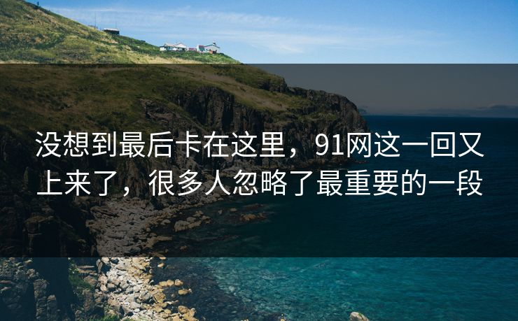 没想到最后卡在这里,91网这一回又上来了,很多人忽略了最重要的一段 没想到最后卡在这里,91网这一回又上来了,很多人忽略了最重要的一段