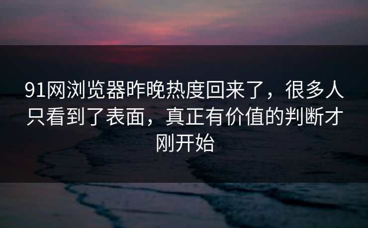 91网浏览器昨晚热度回来了,很多人只看到了表面,真正有价值的判断才刚开始 91网浏览器昨晚热度回来了,很多人只看到了表面,真正有价值的判断才刚开始