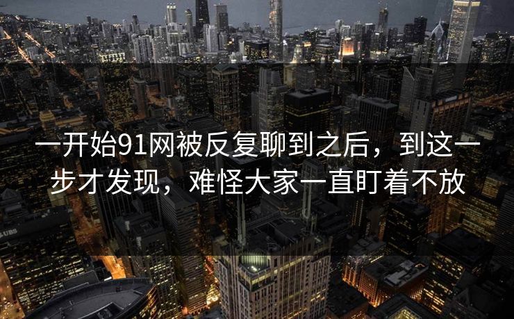一开始91网被反复聊到之后,到这一步才发现,难怪大家一直盯着不放 一开始91网被反复聊到之后,到这一步才发现,难怪大家一直盯着不放