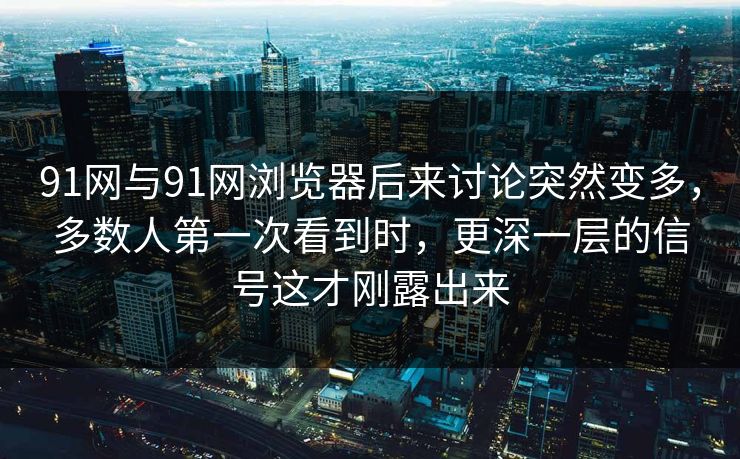 91网与91网浏览器后来讨论突然变多,多数人第一次看到时,更深一层的信号这才刚露出来 91网与91网浏览器后来讨论突然变多,多数人第一次看到时,更深一层的信号这才刚露出来