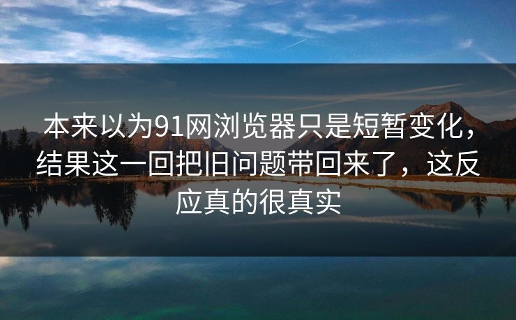本来以为91网浏览器只是短暂变化,结果这一回把旧问题带回来了,这反应真的很真实 本来以为91网浏览器只是短暂变化,结果这一回把旧问题带回来了,这反应真的很真实