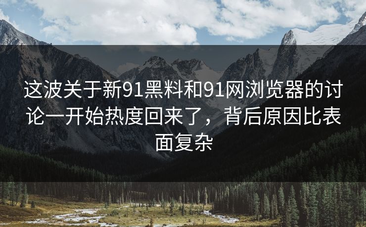 这波关于新91黑料和91网浏览器的讨论一开始热度回来了,背后原因比表面复杂 这波关于新91黑料和91网浏览器的讨论一开始热度回来了,背后原因比表面复杂