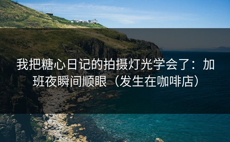 我把糖心日记的拍摄灯光学会了:加班夜瞬间顺眼(发生在咖啡店) 我把糖心日记的拍摄灯光学会了:加班夜瞬间顺眼(发生在咖啡店)
