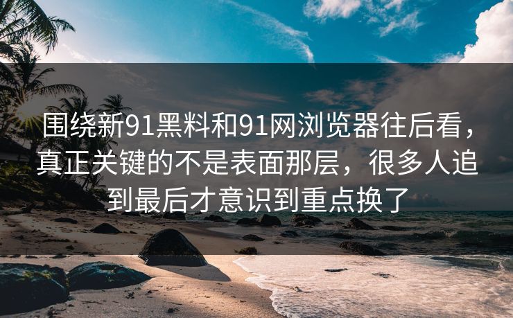 围绕新91黑料和91网浏览器往后看,真正关键的不是表面那层,很多人追到最后才意识到重点换了 围绕新91黑料和91网浏览器往后看,真正关键的不是表面那层,很多人追到最后才意识到重点换了