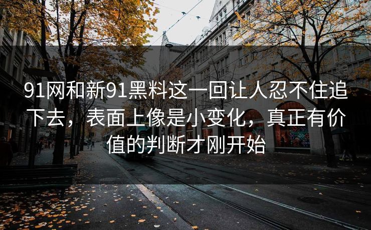 91网和新91黑料这一回让人忍不住追下去,表面上像是小变化,真正有价值的判断才刚开始 91网和新91黑料这一回让人忍不住追下去,表面上像是小变化,真正有价值的判断才刚开始