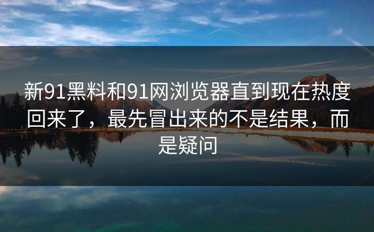 新91黑料和91网浏览器直到现在热度回来了,最先冒出来的不是结果,而是疑问 新91黑料和91网浏览器直到现在热度回来了,最先冒出来的不是结果,而是疑问