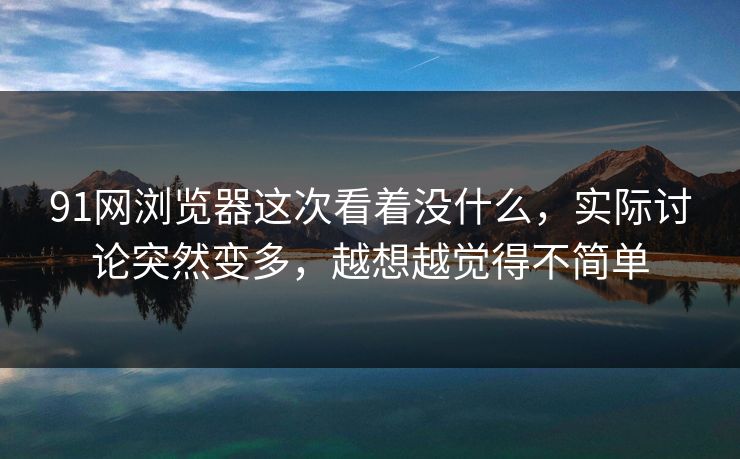 91网浏览器这次看着没什么,实际讨论突然变多,越想越觉得不简单 91网浏览器这次看着没什么,实际讨论突然变多,越想越觉得不简单