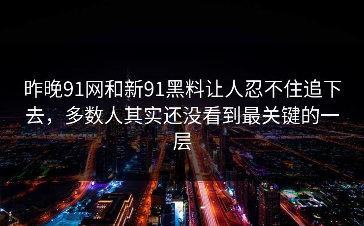 昨晚91网和新91黑料让人忍不住追下去,多数人其实还没看到最关键的一层 昨晚91网和新91黑料让人忍不住追下去,多数人其实还没看到最关键的一层