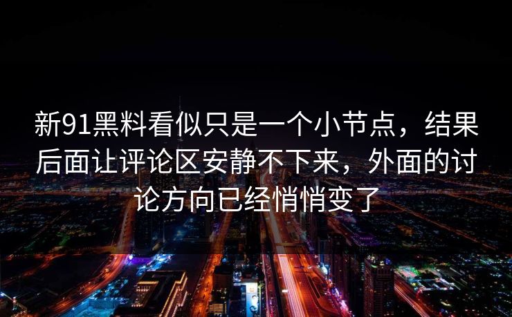 新91黑料看似只是一个小节点，结果后面让评论区安静不下来，外面的讨论方向已经悄悄变了